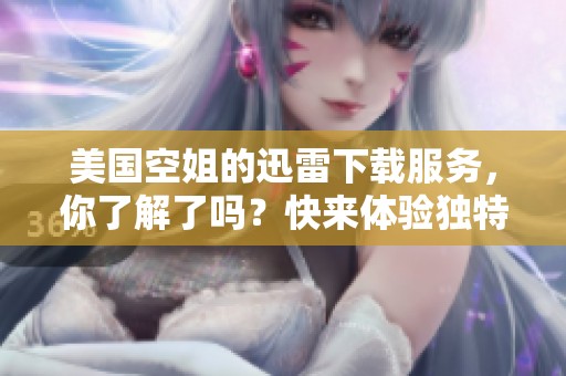 美国空姐的迅雷下载服务，你了解了吗？快来体验独特的飞行之旅吧！