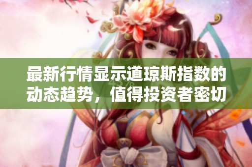 最新行情显示道琼斯指数的动态趋势，值得投资者密切关注。