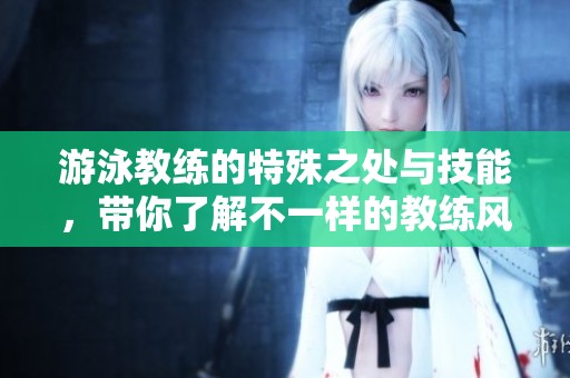 游泳教练的特殊之处与技能，带你了解不一样的教练风采