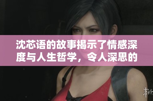 沈芯语的故事揭示了情感深度与人生哲学，令人深思的启示和感悟让人难忘。