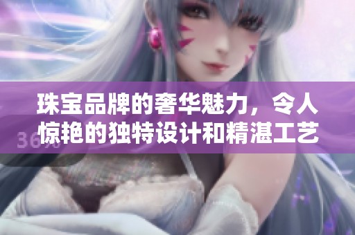 珠宝品牌的奢华魅力，令人惊艳的独特设计和精湛工艺尽显其中