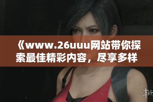 《www.26uuu网站带你探索最佳精彩内容，尽享多样化娱乐体验》
