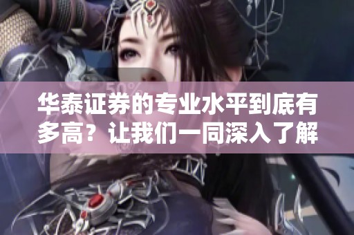 华泰证券的专业水平到底有多高？让我们一同深入了解华泰证券的特色与优势。