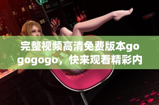 完整视频高清免费版本gogogogo，快来观看精彩内容吧！