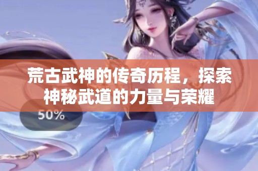荒古武神的传奇历程，探索神秘武道的力量与荣耀