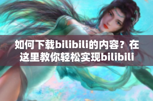 如何下载bilibili的内容？在这里教你轻松实现bilibili下载！