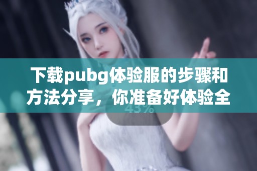 下载pubg体验服的步骤和方法分享，你准备好体验全新内容了吗