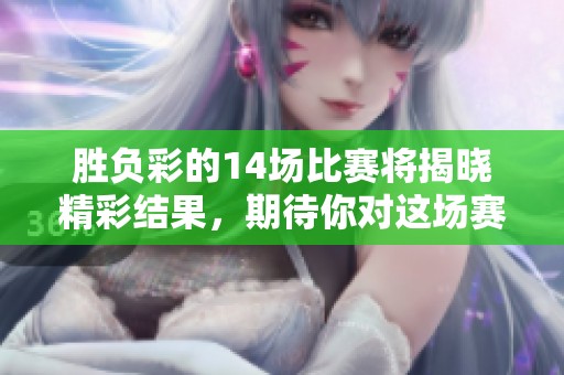 胜负彩的14场比赛将揭晓精彩结果，期待你对这场赛事的关注与分析
