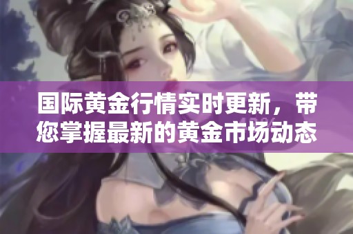 国际黄金行情实时更新，带您掌握最新的黄金市场动态