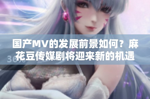 国产MV的发展前景如何？麻花豆传媒剧将迎来新的机遇与挑战