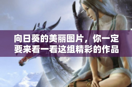 向日葵的美丽图片，你一定要来看一看这组精彩的作品！