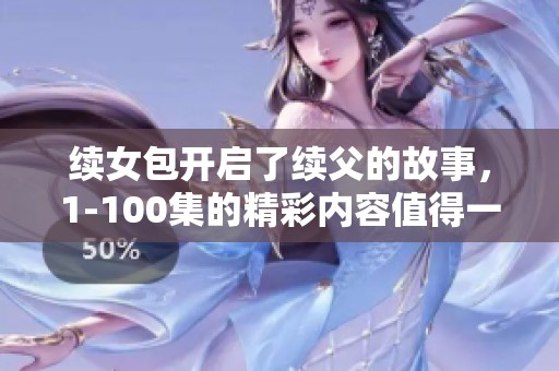 续女包开启了续父的故事，1-100集的精彩内容值得一看