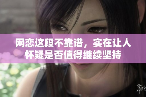 网恋这段不靠谱，实在让人怀疑是否值得继续坚持