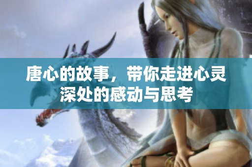 唐心的故事，带你走进心灵深处的感动与思考