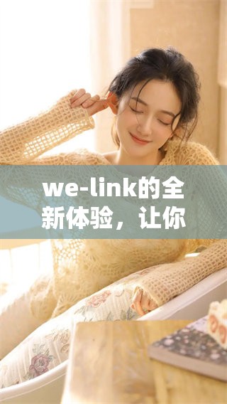 we-link的全新体验，让你在沟通中更加便捷高效！