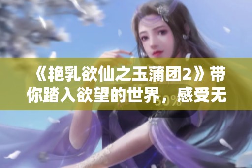 《艳乳欲仙之玉蒲团2》带你踏入欲望的世界，感受无尽的诱惑与激情
