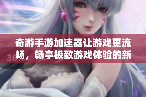 奇游手游加速器让游戏更流畅，畅享极致游戏体验的新选择
