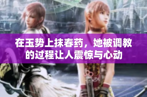 在玉势上抹春药，她被调教的过程让人震惊与心动