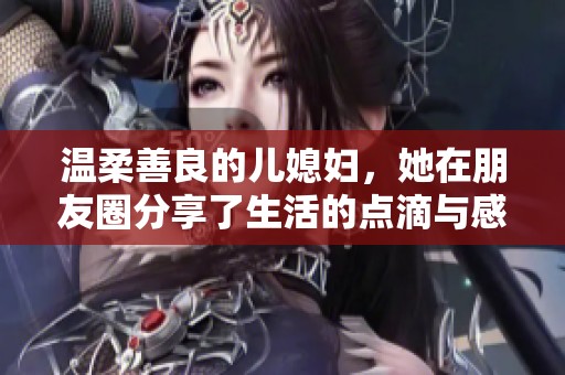 温柔善良的儿媳妇，她在朋友圈分享了生活的点滴与感悟。