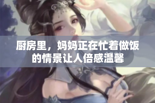 厨房里，妈妈正在忙着做饭的情景让人倍感温馨