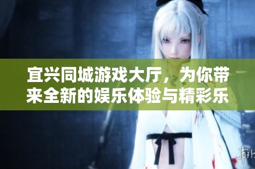 宜兴同城游戏大厅，为你带来全新的娱乐体验与精彩乐趣