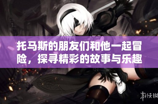 托马斯的朋友们和他一起冒险，探寻精彩的故事与乐趣