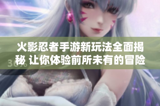 火影忍者手游新玩法全面揭秘 让你体验前所未有的冒险乐趣