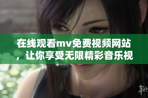 在线观看mv免费视频网站，让你享受无限精彩音乐视频体验