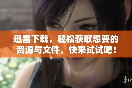 迅雷下载，轻松获取想要的资源与文件，快来试试吧！