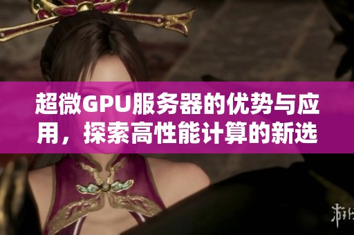 超微GPU服务器的优势与应用，探索高性能计算的新选择