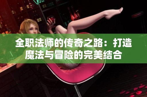 全职法师的传奇之路：打造魔法与冒险的完美结合