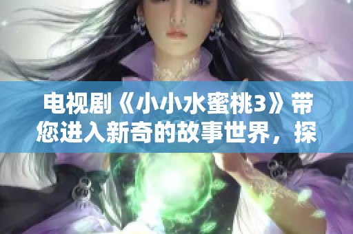 电视剧《小小水蜜桃3》带您进入新奇的故事世界，探索爱情与成长的精彩旅程
