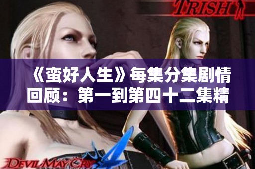 《蛮好人生》每集分集剧情回顾：第一到第四十二集精彩内容全解读