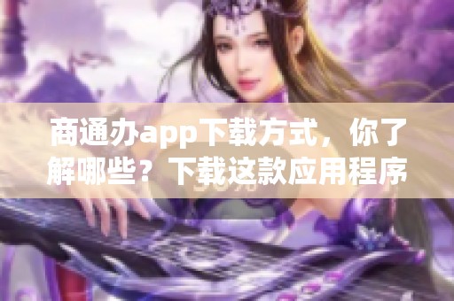 商通办app下载方式，你了解哪些？下载这款应用程序的好处是什么呢？