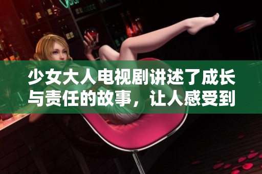 少女大人电视剧讲述了成长与责任的故事，让人感受到生活的不同面貌