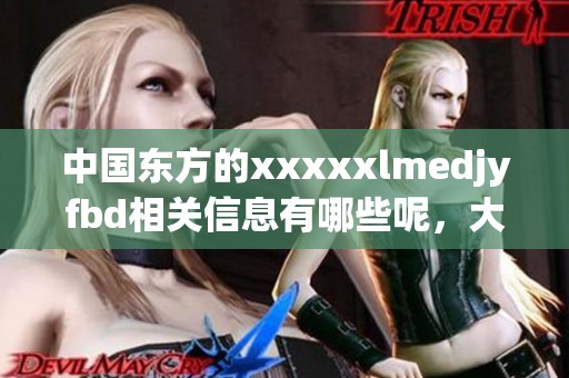 中国东方的xxxxxlmedjyfbd相关信息有哪些呢，大家一起来探讨一下吧