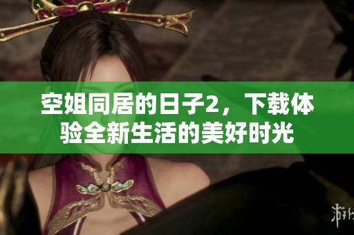 空姐同居的日子2，下载体验全新生活的美好时光