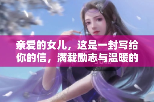 亲爱的女儿，这是一封写给你的信，满载励志与温暖的祝福