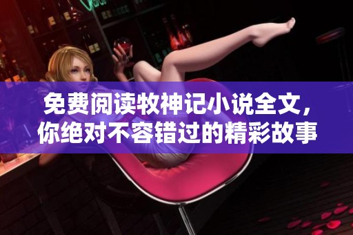 免费阅读牧神记小说全文，你绝对不容错过的精彩故事！