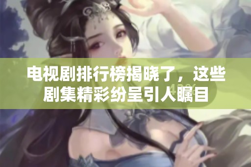 电视剧排行榜揭晓了，这些剧集精彩纷呈引人瞩目