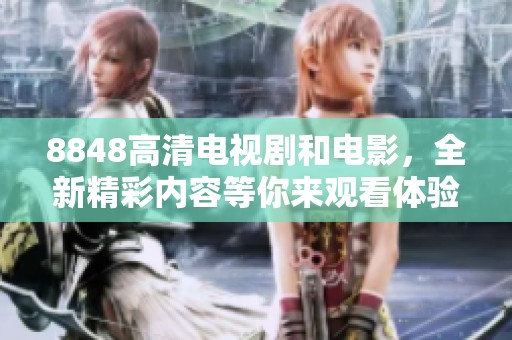 8848高清电视剧和电影，全新精彩内容等你来观看体验！