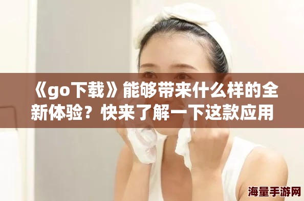 《go下载》能够带来什么样的全新体验？快来了解一下这款应用吧！