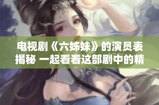 电视剧《六姊妹》的演员表揭秘 一起看看这部剧中的精彩角色吧