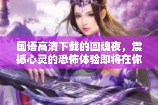 国语高清下载的回魂夜，震撼心灵的恐怖体验即将在你手中出现！