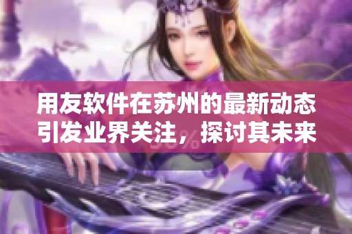 用友软件在苏州的最新动态引发业界关注，探讨其未来发展潜力