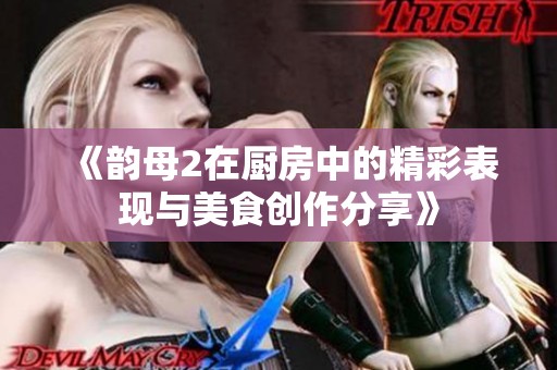 《韵母2在厨房中的精彩表现与美食创作分享》