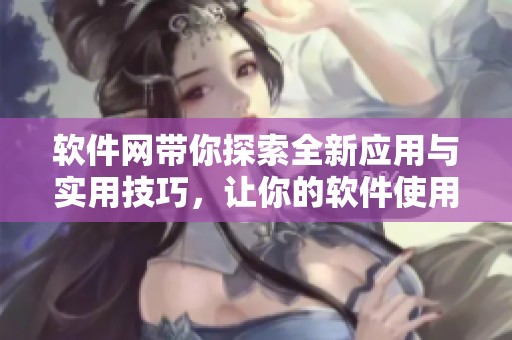 软件网带你探索全新应用与实用技巧，让你的软件使用更高效更便捷