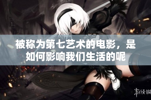 被称为第七艺术的电影，是如何影响我们生活的呢