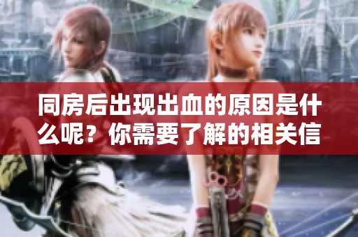 同房后出现出血的原因是什么呢？你需要了解的相关信息解析