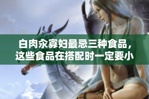 白肉汆寡妇最忌三种食品，这些食品在搭配时一定要小心